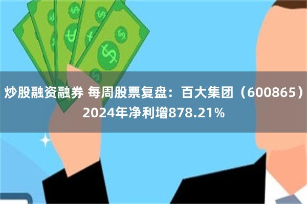 炒股融资融券 每周股票复盘：百大集团（600865）2024年净利增878.21%