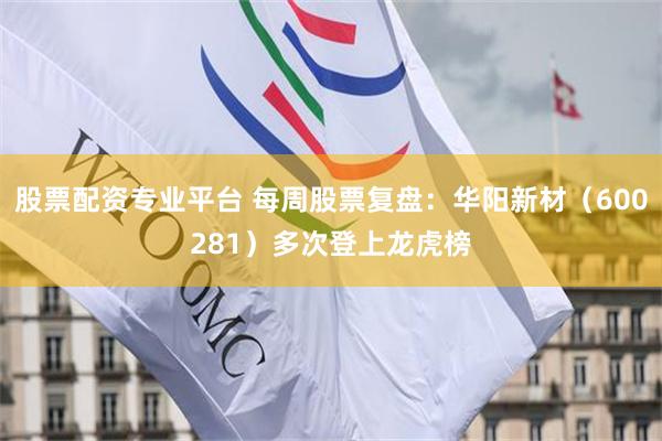 股票配资专业平台 每周股票复盘：华阳新材（600281）多次登上龙虎榜