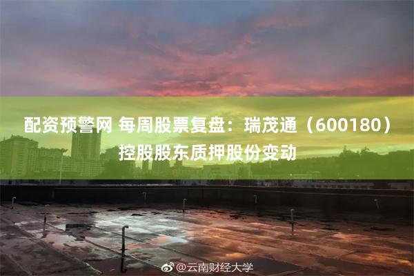 配资预警网 每周股票复盘：瑞茂通（600180）控股股东质押股份变动