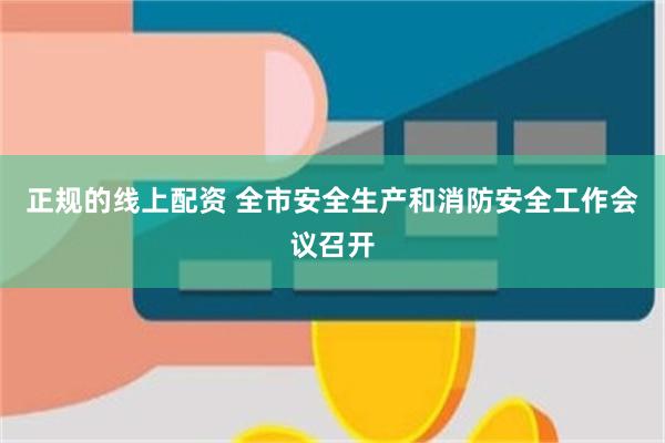正规的线上配资 全市安全生产和消防安全工作会议召开