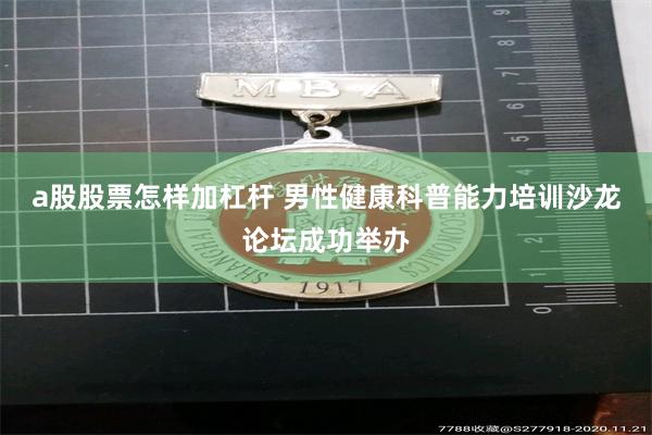 a股股票怎样加杠杆 男性健康科普能力培训沙龙论坛成功举办