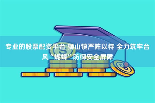 专业的股票配资平台 狮山镇严阵以待 全力筑牢台风“蝴蝶”防御安全屏障