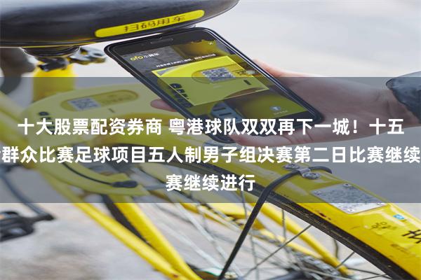 十大股票配资券商 粤港球队双双再下一城!十五运会群众比赛足球项目五人制男子组决赛第二日比赛继续进行