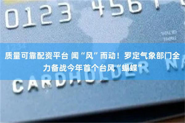 质量可靠配资平台 闻“风”而动！罗定气象部门全力备战今年首个台风“蝴蝶”