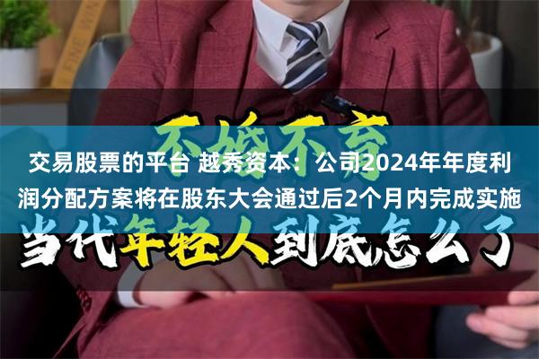 交易股票的平台 越秀资本：公司2024年年度利润分配方案将在股东大会通过后2个月内完成实施