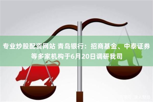 专业炒股配资网站 青岛银行：招商基金、中泰证券等多家机构于6月20日调研我司