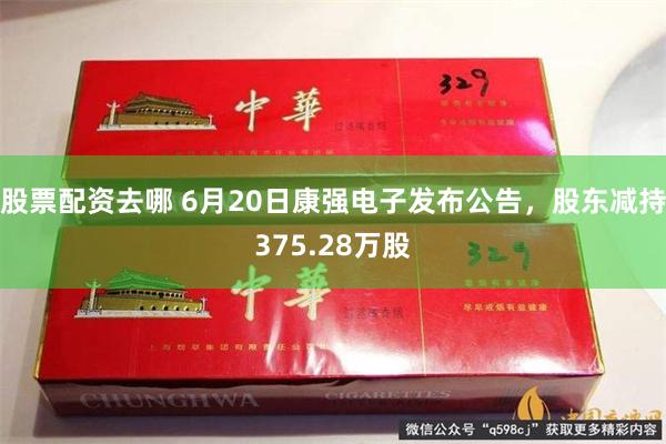 股票配资去哪 6月20日康强电子发布公告，股东减持375.28万股