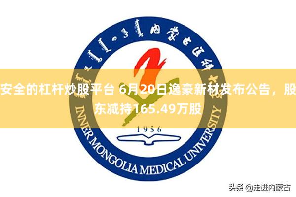 安全的杠杆炒股平台 6月20日逸豪新材发布公告，股东减持165.49万股