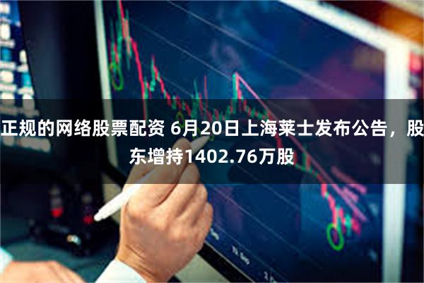 正规的网络股票配资 6月20日上海莱士发布公告，股东增持1402.76万股