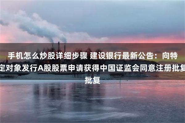 手机怎么炒股详细步骤 建设银行最新公告：向特定对象发行A股股票申请获得中国证监会同意注册批复