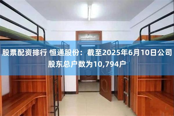 股票配资排行 恒通股份：截至2025年6月10日公司股东总户数为10,794户