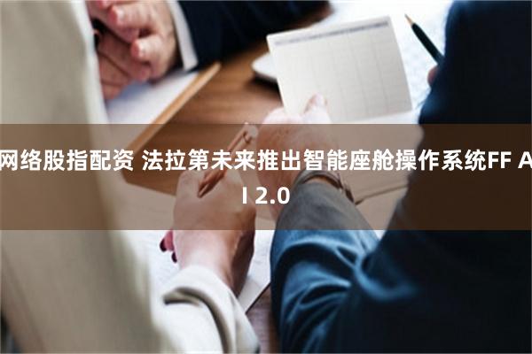 网络股指配资 法拉第未来推出智能座舱操作系统FF AI 2.0