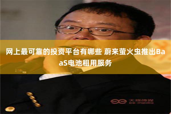 网上最可靠的投资平台有哪些 蔚来萤火虫推出BaaS电池租用服务