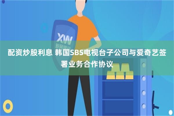 配资炒股利息 韩国SBS电视台子公司与爱奇艺签署业务合作协议