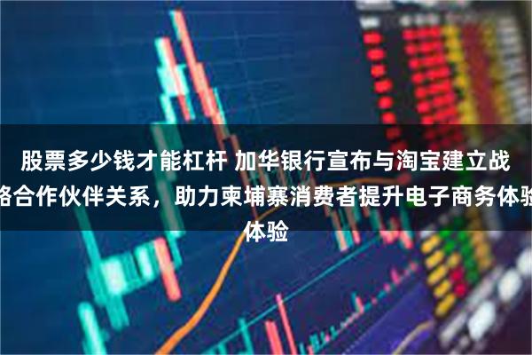 股票多少钱才能杠杆 加华银行宣布与淘宝建立战略合作伙伴关系，助力柬埔寨消费者提升电子商务体验