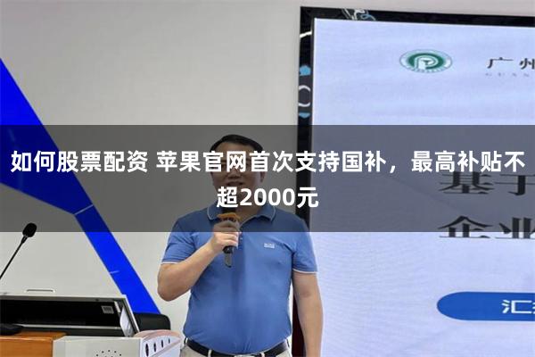 如何股票配资 苹果官网首次支持国补，最高补贴不超2000元