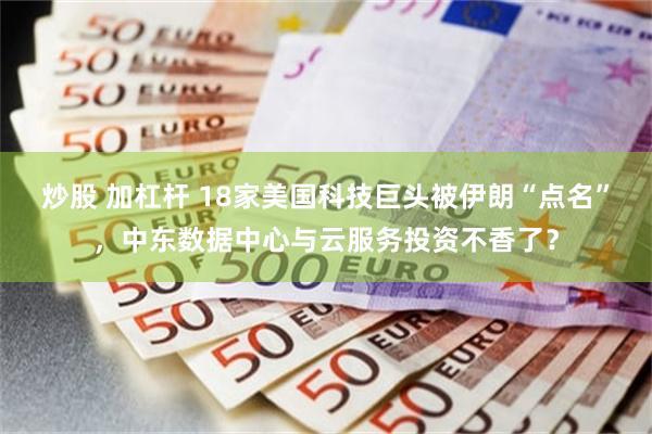 炒股 加杠杆 18家美国科技巨头被伊朗“点名”，中东数据中心与云服务投资不香了？
