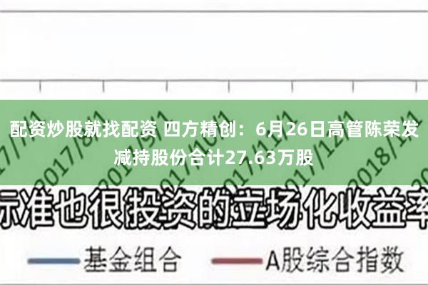 配资炒股就找配资 四方精创：6月26日高管陈荣发减持股份合计27.63万股