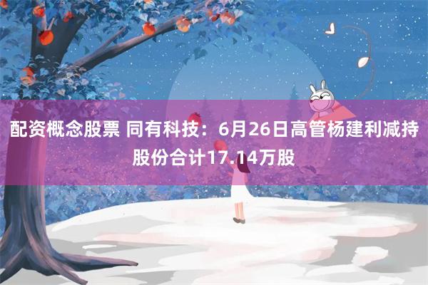 配资概念股票 同有科技：6月26日高管杨建利减持股份合计17.14万股