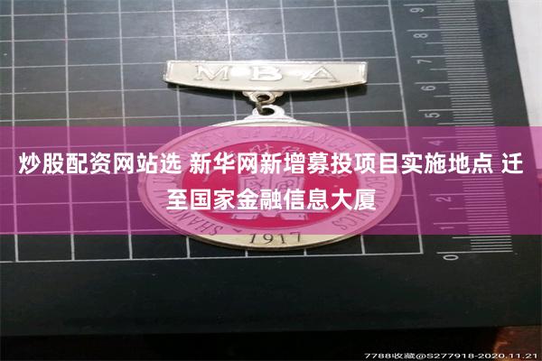 炒股配资网站选 新华网新增募投项目实施地点 迁至国家金融信息大厦