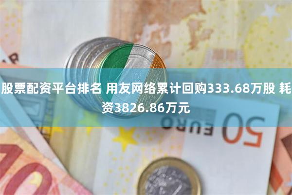 股票配资平台排名 用友网络累计回购333.68万股 耗资3826.86万元