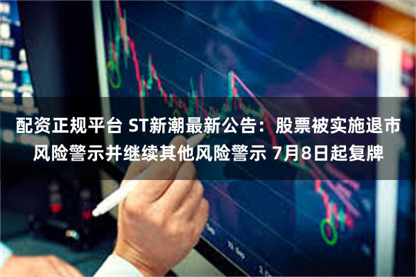 配资正规平台 ST新潮最新公告：股票被实施退市风险警示并继续其他风险警示 7月8日起复牌