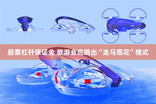 股票杠杆保证金 旅游业应跳出“走马观花”模式