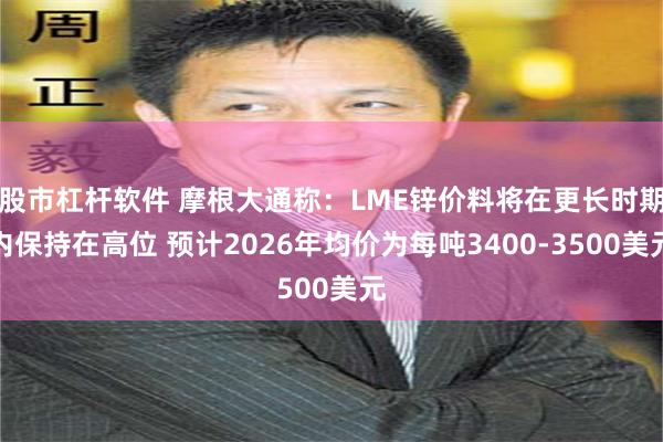 股市杠杆软件 摩根大通称：LME锌价料将在更长时期内保持在高位 预计2026年均价为每吨3400-3500美元