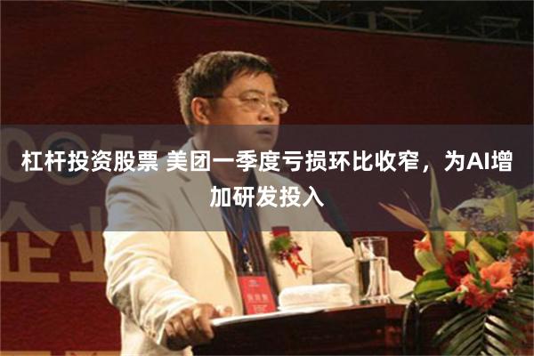 杠杆投资股票 美团一季度亏损环比收窄，为AI增加研发投入