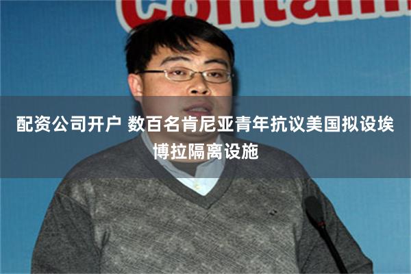 配资公司开户 数百名肯尼亚青年抗议美国拟设埃博拉隔离设施