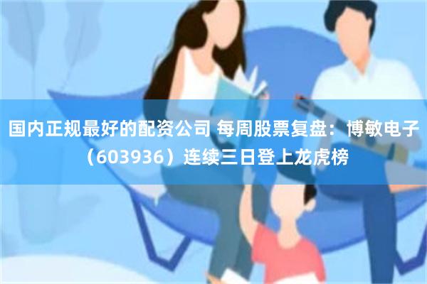 国内正规最好的配资公司 每周股票复盘：博敏电子（603936）连续三日登上龙虎榜
