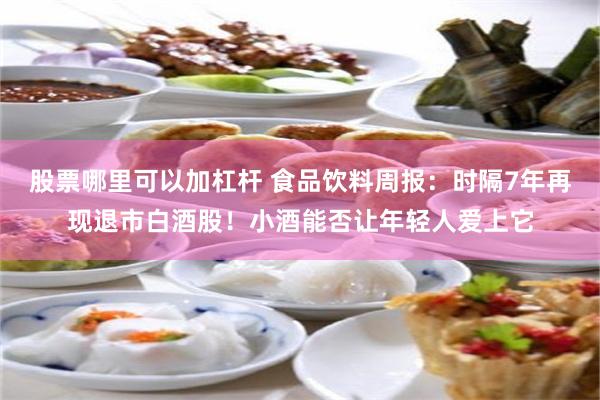 股票哪里可以加杠杆 食品饮料周报：时隔7年再现退市白酒股！小酒能否让年轻人爱上它
