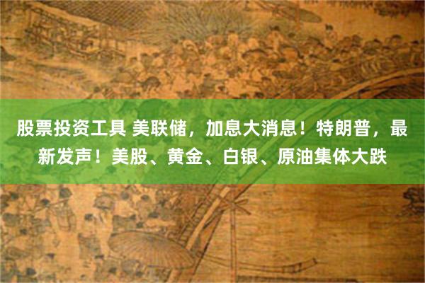 股票投资工具 美联储，加息大消息！特朗普，最新发声！美股、黄金、白银、原油集体大跌