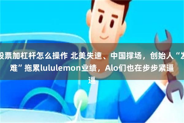 股票加杠杆怎么操作 北美失速、中国撑场,创始人“发难”拖累lululemon业绩,Alo们也在步步紧逼