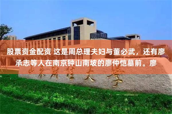 股票资金配资 这是周总理夫妇与董必武，还有廖承志等人在南京钟山南坡的廖仲恺墓前。廖