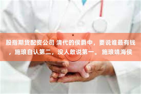 股指期货配资公司 清代的侯爵中，要说谁最有钱，施琅自认第二，没人敢说第一。 施琅靖海侯