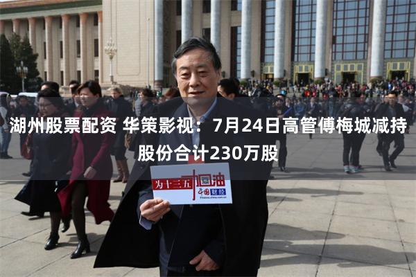 湖州股票配资 华策影视：7月24日高管傅梅城减持股份合计230万股