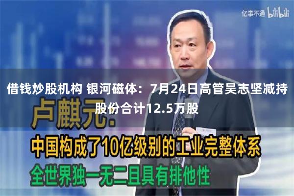 借钱炒股机构 银河磁体：7月24日高管吴志坚减持股份合计12.5万股