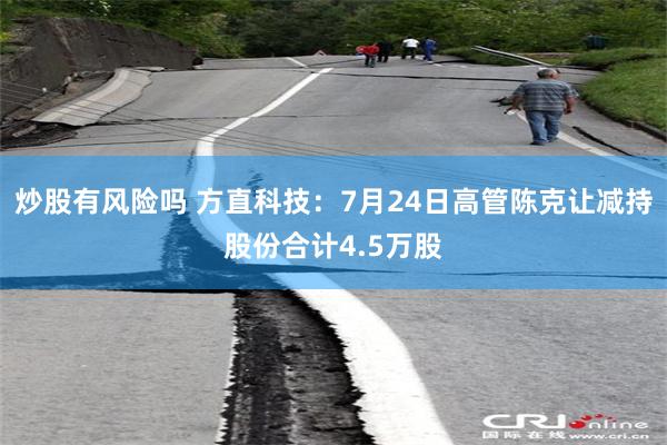 炒股有风险吗 方直科技：7月24日高管陈克让减持股份合计4.5万股