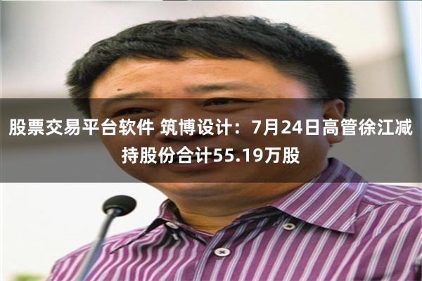 股票交易平台软件 筑博设计：7月24日高管徐江减持股份合计55.19万股