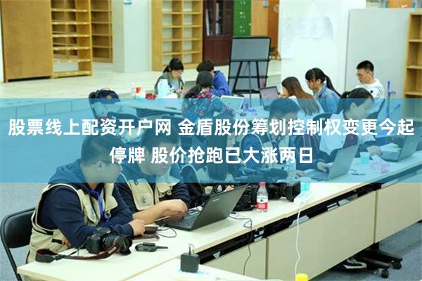 股票线上配资开户网 金盾股份筹划控制权变更今起停牌 股价抢跑已大涨两日