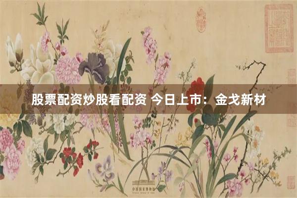 股票配资炒股看配资 今日上市:金戈新材