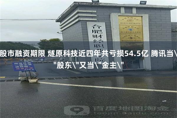股市融资期限 燧原科技近四年共亏损54.5亿 腾讯当