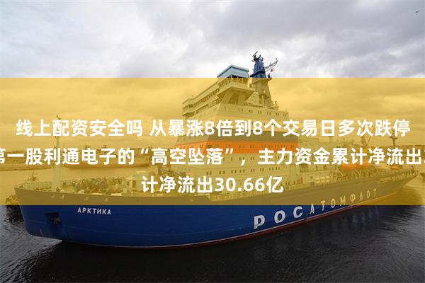 线上配资安全吗 从暴涨8倍到8个交易日多次跌停，算力第一股利通电子的“高空坠落”，主力资金累计净流出30.66亿