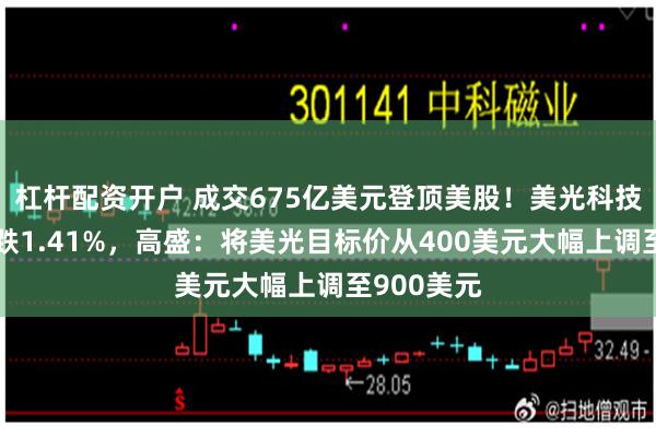 杠杆配资开户 成交675亿美元登顶美股！美光科技高位放量跌1.41%，高盛：将美光目标价从400美元大幅上调至900美元