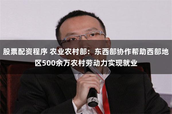 股票配资程序 农业农村部：东西部协作帮助西部地区500余万农村劳动力实现就业