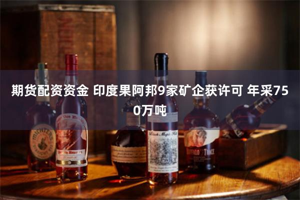 期货配资资金 印度果阿邦9家矿企获许可 年采750万吨