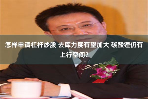 怎样申请杠杆炒股 去库力度有望加大 碳酸锂仍有上行空间?