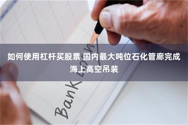 如何使用杠杆买股票 国内最大吨位石化管廊完成海上高空吊装