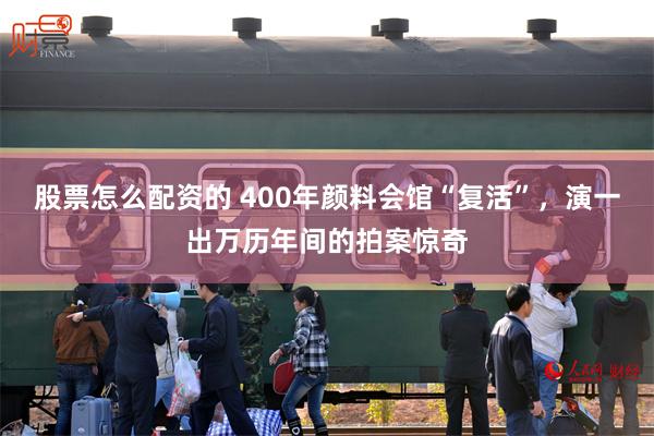 股票怎么配资的 400年颜料会馆“复活”，演一出万历年间的拍案惊奇